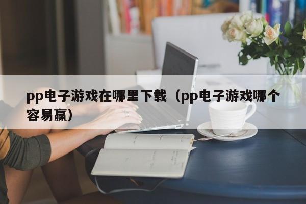 pp电子游戏在哪里下载（pp电子游戏哪个容易赢）