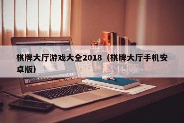 棋牌大厅游戏大全2018（棋牌大厅手机安卓版）