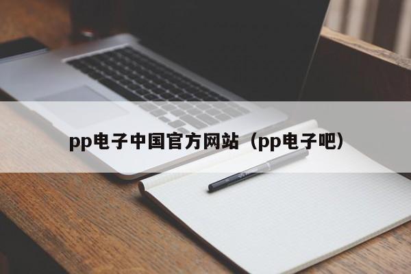 pp电子中国官方网站（pp电子吧）