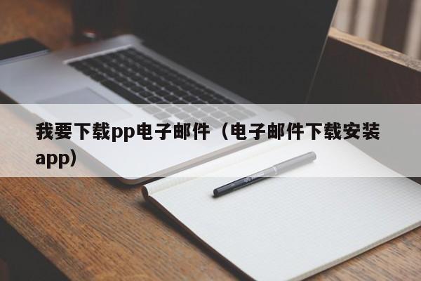 我要下载pp电子邮件（电子邮件下载安装 app）