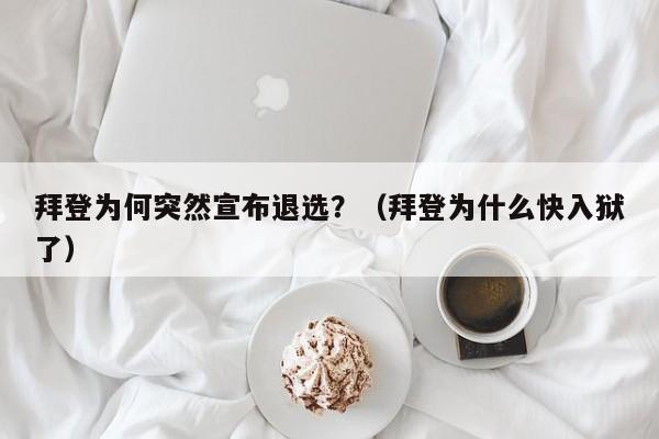 拜登为何突然宣布退选？（拜登为什么快入狱了）